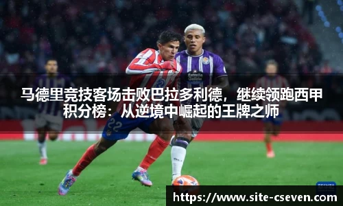 马德里竞技客场击败巴拉多利德，继续领跑西甲积分榜：从逆境中崛起的王牌之师